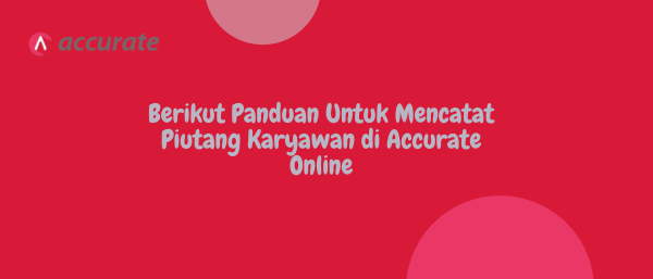 Berikut Panduan Untuk Mencatat Piutang Karyawan di Accurate Online