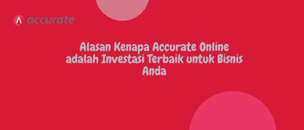 Alasan Kenapa Accurate Online adalah Investasi Terbaik untuk Bisnis Anda