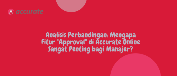 Analisis Perbandingan: Mengapa Fitur "Approval" di Accurate Online Sangat Penting bagi Manajer?