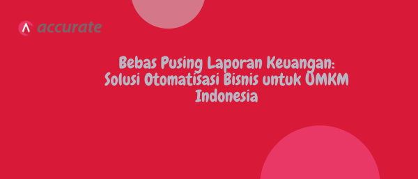 Bebas Pusing Laporan Keuangan: Solusi Otomatisasi Bisnis untuk UMKM Indonesia