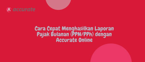 Cara Cepat Menghasilkan Laporan Pajak Bulanan (PPN/PPh) dengan Accurate Online
