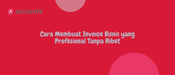 Cara Membuat Invoice Bisnis yang Profesional Tanpa Ribet