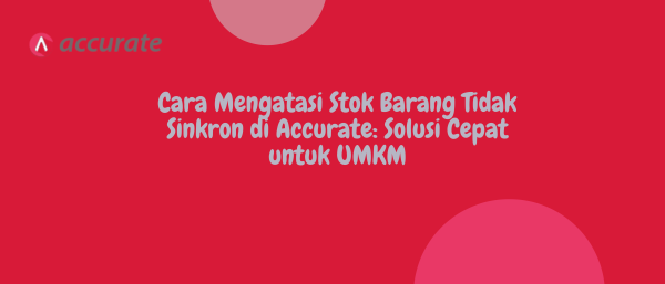 Cara Mengatasi Stok Barang Tidak Sinkron di Accurate: Solusi Cepat untuk UMKM