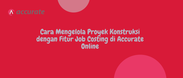 Cara Mengelola Proyek Konstruksi dengan Fitur Job Costing di Accurate Online