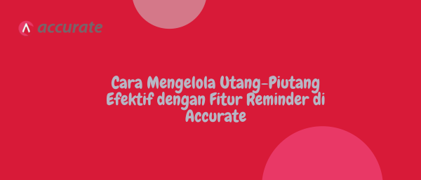Cara Mengelola Utang-Piutang Efektif dengan Fitur Reminder di Accurate