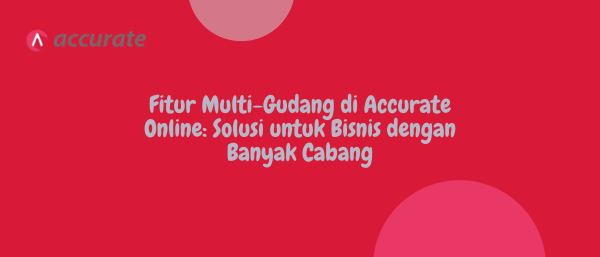 Fitur Multi-Gudang di Accurate Online: Solusi untuk Bisnis dengan Banyak Cabang
