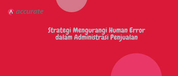 Strategi Mengurangi Human Error dalam Administrasi Penjualan